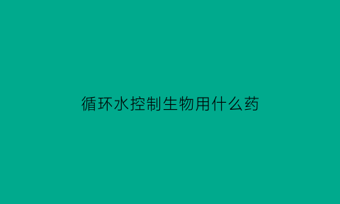 循环水控制生物用什么药(循环水控制生物用什么药剂)