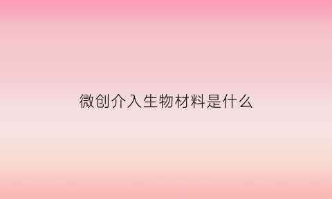 微创介入生物材料是什么(微创介入手术是什么样的手术)