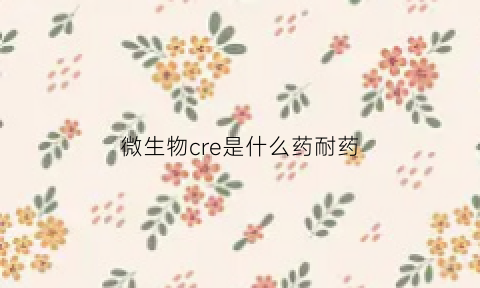 微生物cre是什么药耐药(cre微生物)