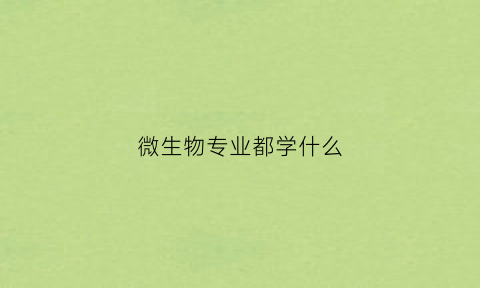 微生物专业都学什么(微生物这个专业怎么样)