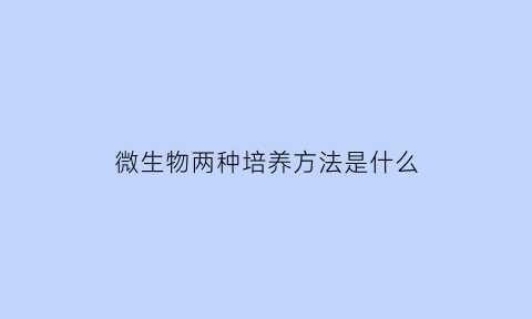 微生物两种培养方法是什么(微生物的培养方法有哪两种)