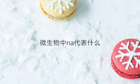 微生物中na代表什么(微生物cnmm什么意思)