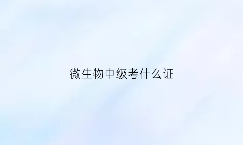 微生物中级考什么证(微生物检验中级报名条件)