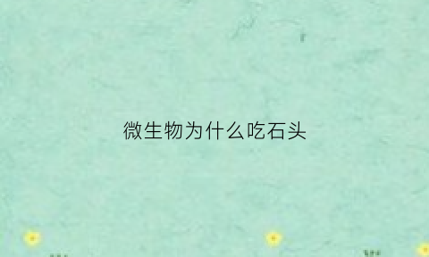 微生物为什么吃石头(为什么微生物能获得广泛的应用)