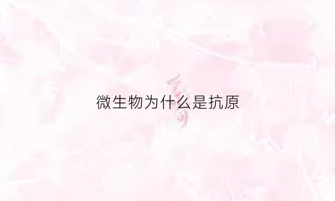 微生物为什么是抗原(微生物为什么是生物)
