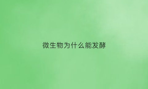 微生物为什么能发酵(微生物为什么可以用来发电)