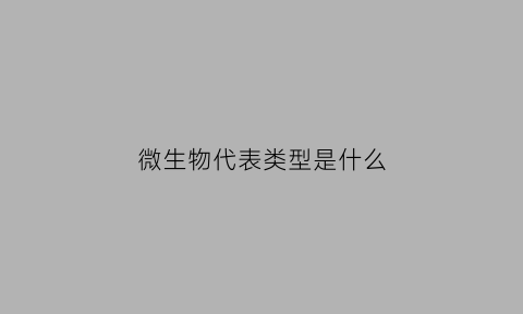微生物代表类型是什么(微生物的分类有哪些及其代表生物)