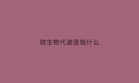 微生物代谢是指什么(微生物代谢的显著特点是什么)