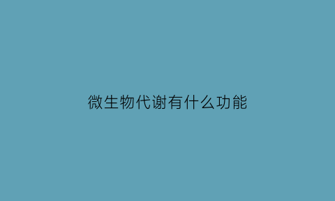 微生物代谢有什么功能(微生物代谢的重要性)