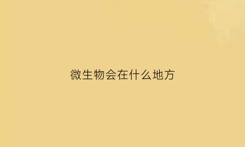 微生物会在什么地方(微生物会在什么地方出现)