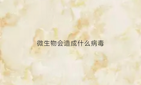 微生物会造成什么病毒(微生物会生病吗)