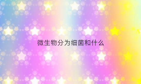 微生物分为细菌和什么(微生物分成什么)