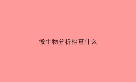 微生物分析检查什么(微生物分析检测中心官网)