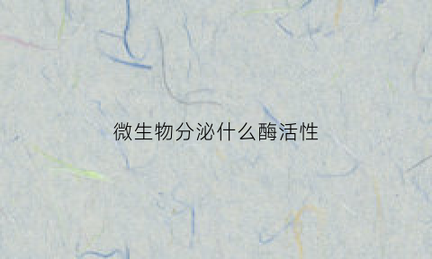 微生物分泌什么酶活性(微生物代谢过程中分泌的酶有哪些)