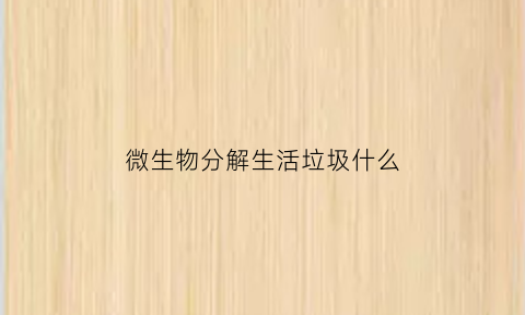 微生物分解生活垃圾什么(微生物分解生活垃圾什么意思)