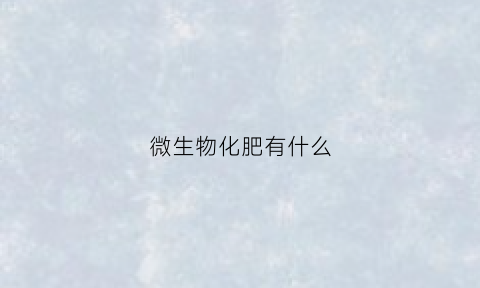 微生物化肥有什么(微生物肥料和化肥有什么区别)