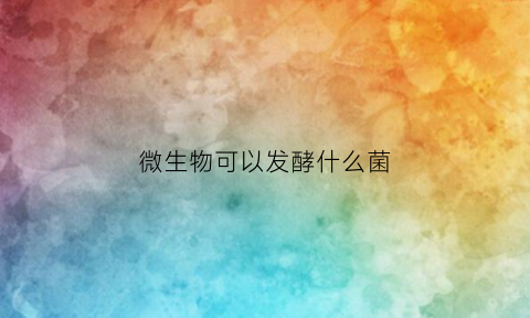 微生物可以发酵什么菌(微生物可以发酵什么菌种)