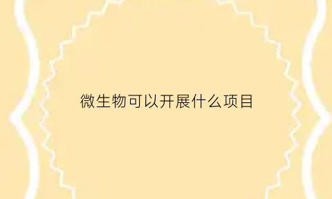 微生物可以开展什么项目(微生物可以开展什么项目工作)