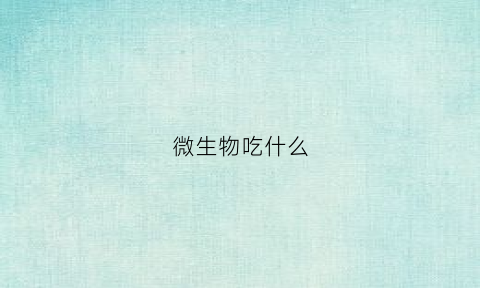 微生物吃什么(微生物吃什么视频)