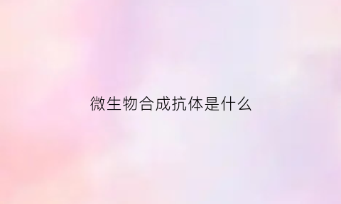 微生物合成抗体是什么(微生物生物合成的定义)