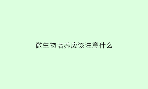 微生物培养应该注意什么(微生物培养应注意什么)