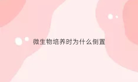 微生物培养时为什么倒置(培养皿培养微生物时为何要皿底朝上倒置培养)