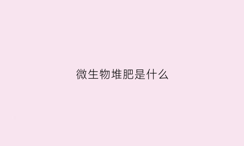 微生物堆肥是什么(微生物堆肥是什么行业)