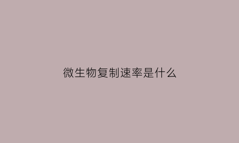 微生物复制速率是什么(以复制方式增殖的微生物是)