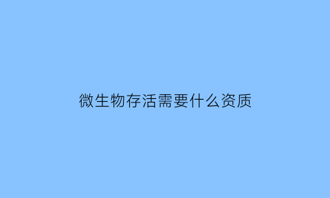 微生物存活需要什么资质(微生物存活需要什么资质证书)