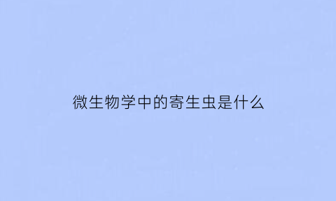 微生物学中的寄生虫是什么(微生物与寄生虫学)