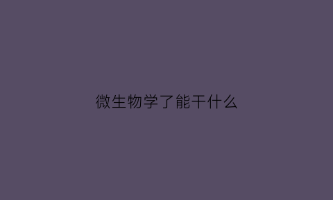 微生物学了能干什么(微生物学要学什么)