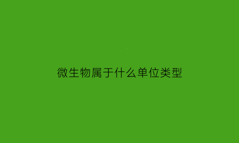 微生物属于什么单位类型(微生物属于什么单位类型的物质)