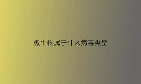 微生物属于什么病毒类型(微生物是一类什么样的生物)