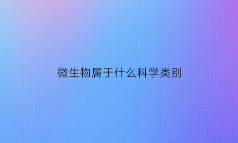 微生物属于什么科学类别(微生物属于哪一类)