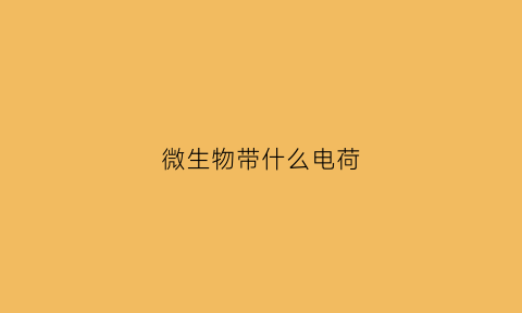 微生物带什么电荷(微生物带负电荷吗)