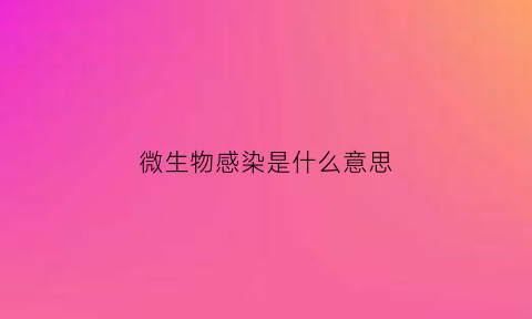 微生物感染是什么意思(细菌感染是什么意思)