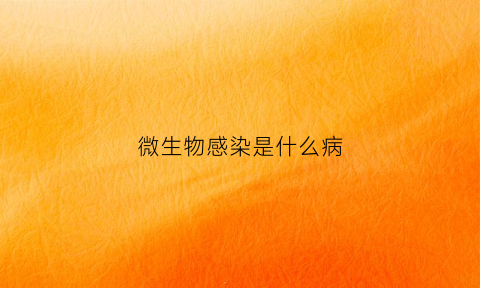 微生物感染是什么病(微生物感染是什么意思)