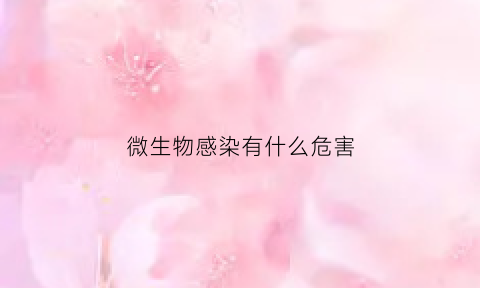 微生物感染有什么危害(微生物感染有什么危害和严重性)