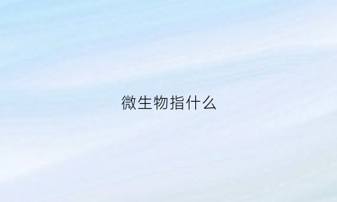 微生物指什么(微生物指什么意思)