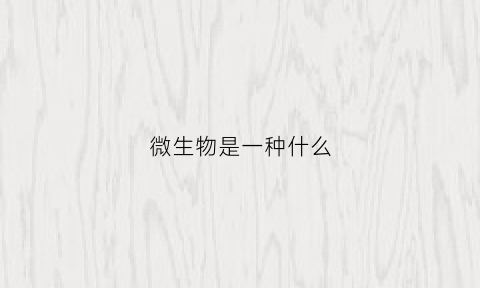 微生物是一种什么(微生物是什么者)