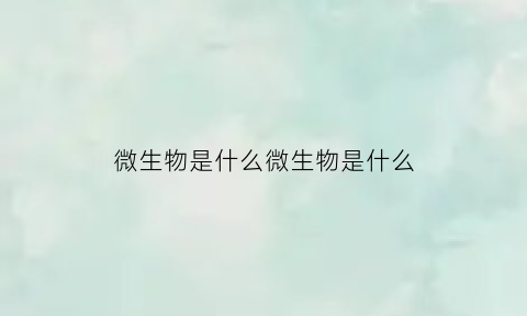 微生物是什么微生物是什么(啥是微生物)