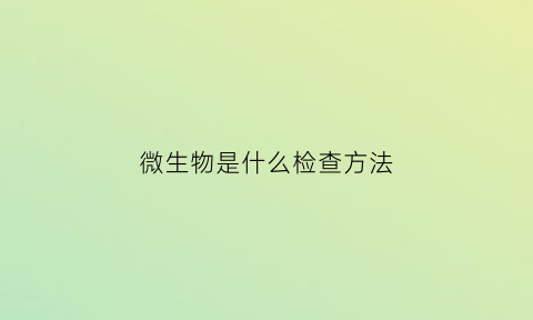 微生物是什么检查方法(微生物学检查方法)