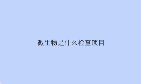 微生物是什么检查项目(微生物项目是什么意思检查单)