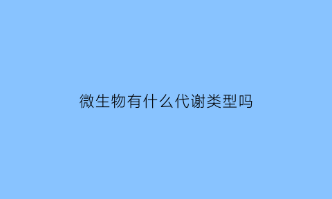 微生物有什么代谢类型吗(微生物的代谢分为哪两类)