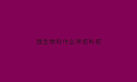 微生物有什么学名科名(微生物有什么名字)