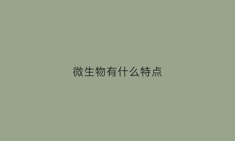 微生物有什么特点(微生物有什么特点如何理解例证)