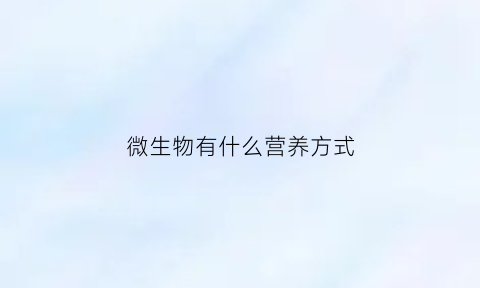 微生物有什么营养方式(微生物的营养是什么)