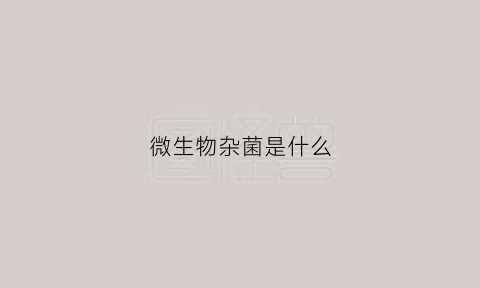 微生物杂菌是什么(微生物菌是什么东西)