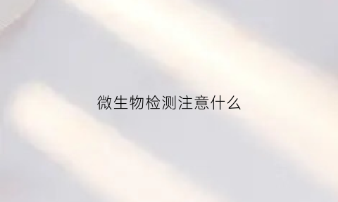 微生物检测注意什么(微生物检测的基本流程)