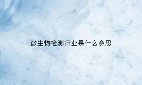 微生物检测行业是什么意思(微生物检测属于哪个部门)